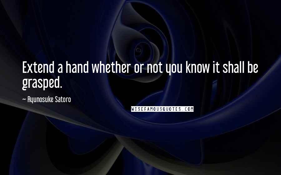 Ryunosuke Satoro Quotes: Extend a hand whether or not you know it shall be grasped.