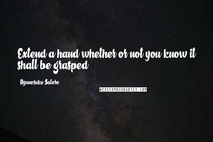 Ryunosuke Satoro Quotes: Extend a hand whether or not you know it shall be grasped.