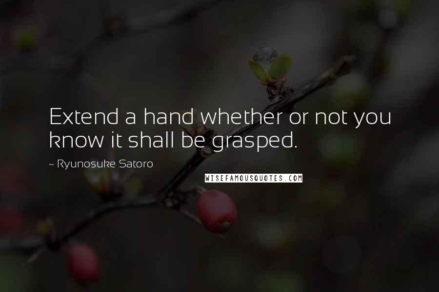 Ryunosuke Satoro Quotes: Extend a hand whether or not you know it shall be grasped.
