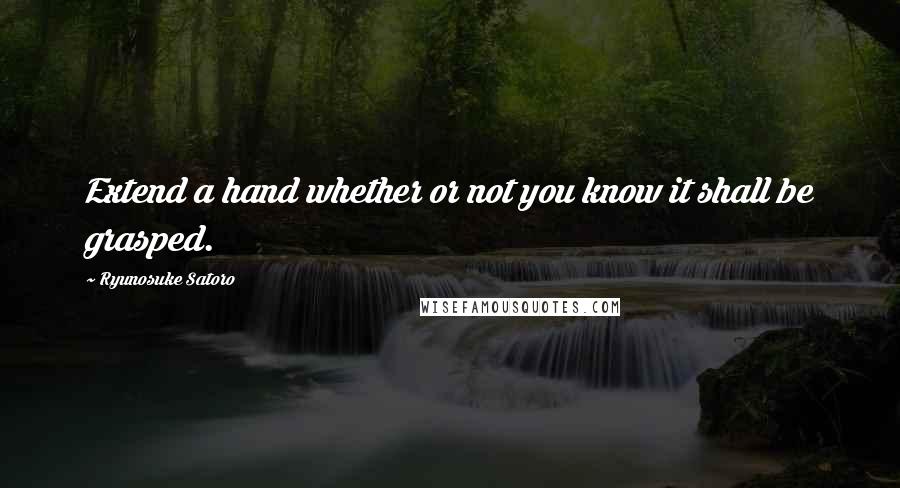 Ryunosuke Satoro Quotes: Extend a hand whether or not you know it shall be grasped.