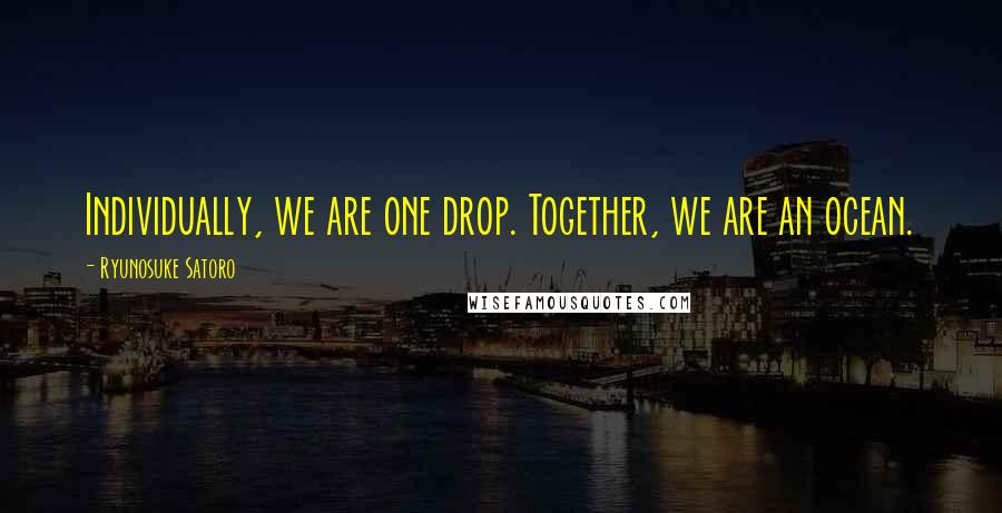 Ryunosuke Satoro Quotes: Individually, we are one drop. Together, we are an ocean.