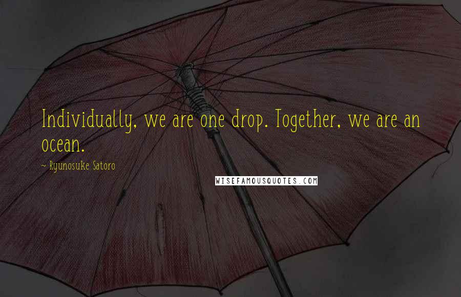 Ryunosuke Satoro Quotes: Individually, we are one drop. Together, we are an ocean.