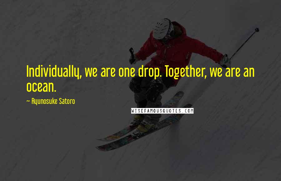 Ryunosuke Satoro Quotes: Individually, we are one drop. Together, we are an ocean.