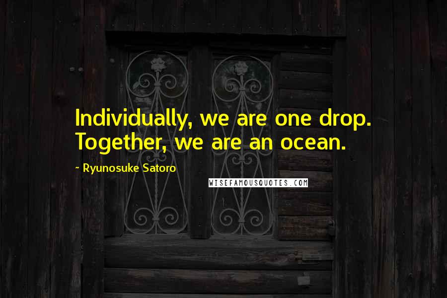 Ryunosuke Satoro Quotes: Individually, we are one drop. Together, we are an ocean.