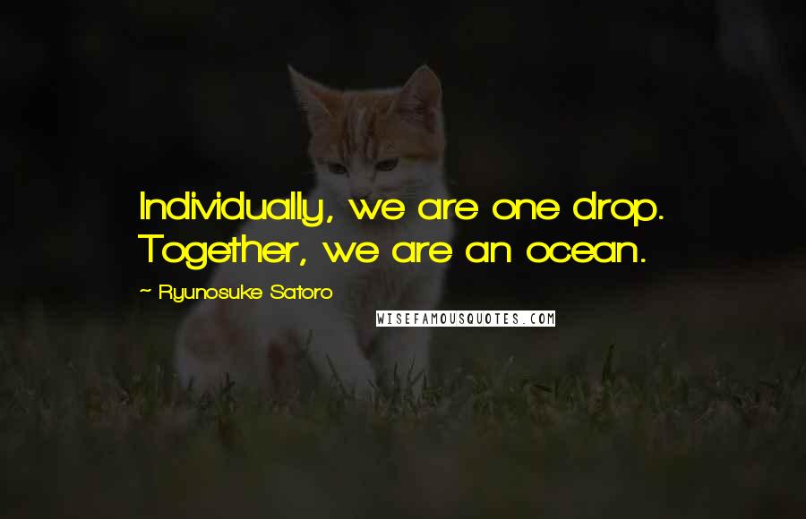 Ryunosuke Satoro Quotes: Individually, we are one drop. Together, we are an ocean.