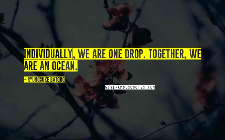 Ryunosuke Satoro Quotes: Individually, we are one drop. Together, we are an ocean.