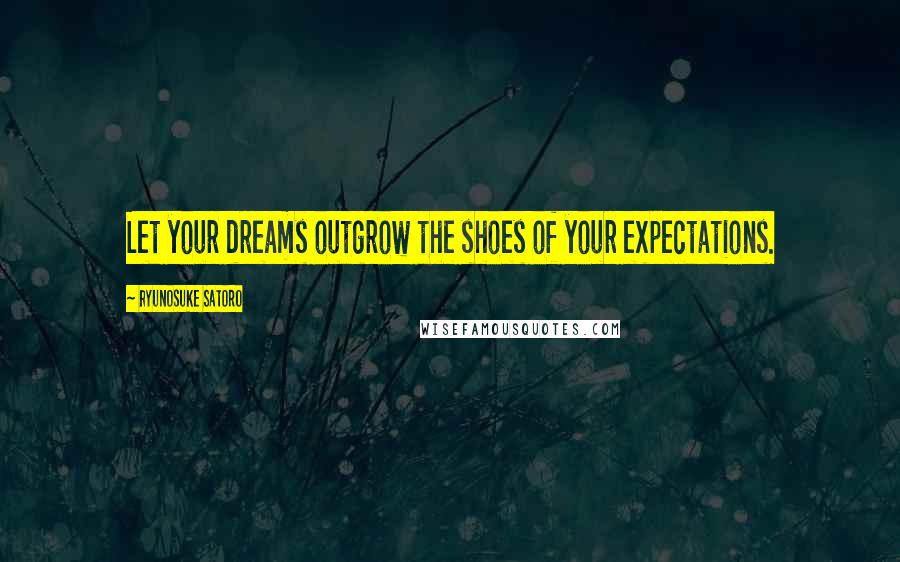 Ryunosuke Satoro Quotes: Let your dreams outgrow the shoes of your expectations.