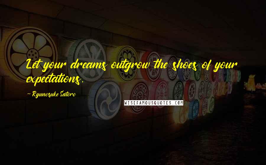 Ryunosuke Satoro Quotes: Let your dreams outgrow the shoes of your expectations.