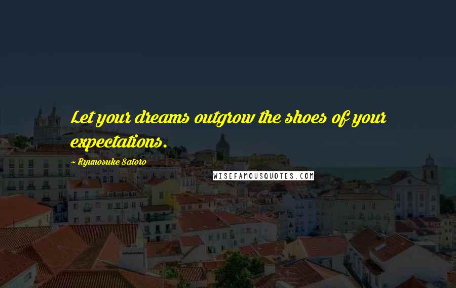 Ryunosuke Satoro Quotes: Let your dreams outgrow the shoes of your expectations.