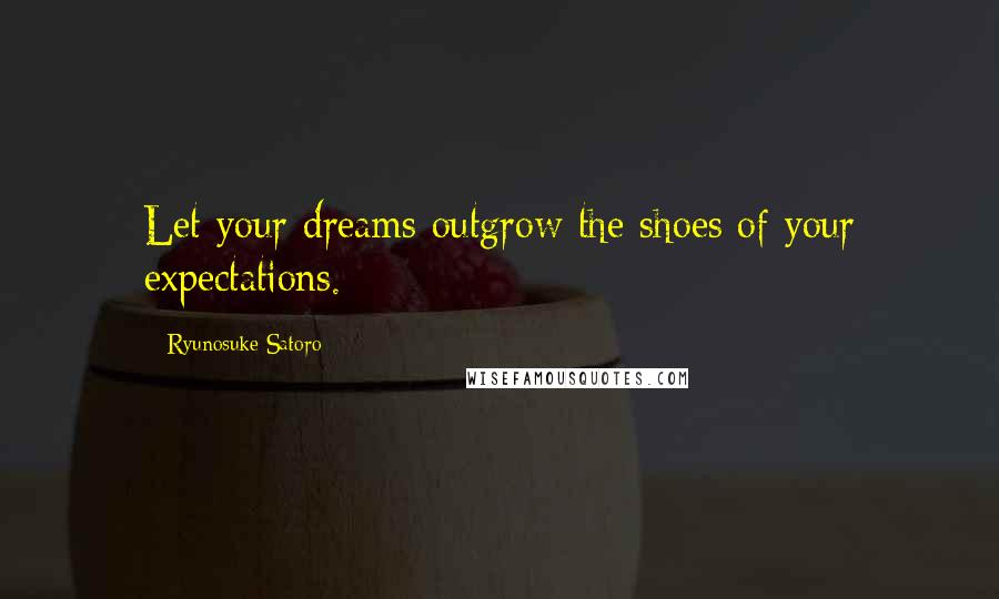 Ryunosuke Satoro Quotes: Let your dreams outgrow the shoes of your expectations.