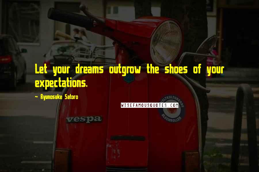 Ryunosuke Satoro Quotes: Let your dreams outgrow the shoes of your expectations.