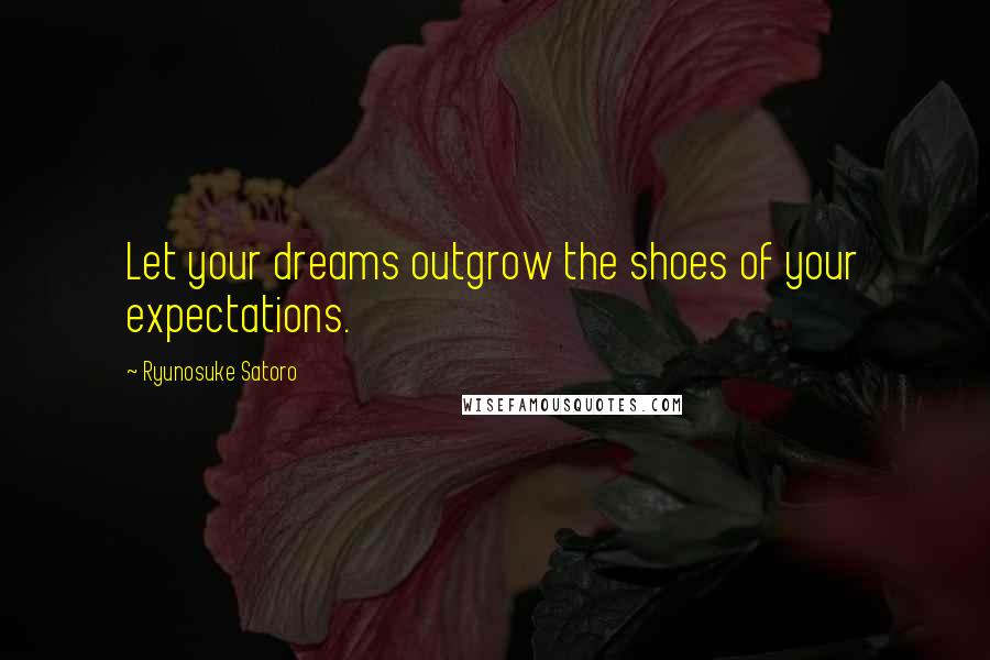 Ryunosuke Satoro Quotes: Let your dreams outgrow the shoes of your expectations.
