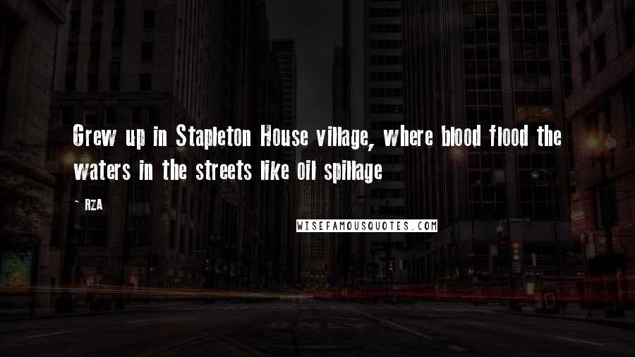 RZA Quotes: Grew up in Stapleton House village, where blood flood the waters in the streets like oil spillage