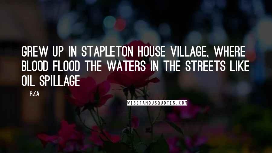 RZA Quotes: Grew up in Stapleton House village, where blood flood the waters in the streets like oil spillage