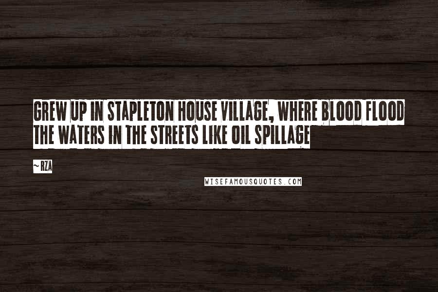 RZA Quotes: Grew up in Stapleton House village, where blood flood the waters in the streets like oil spillage