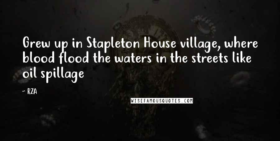 RZA Quotes: Grew up in Stapleton House village, where blood flood the waters in the streets like oil spillage