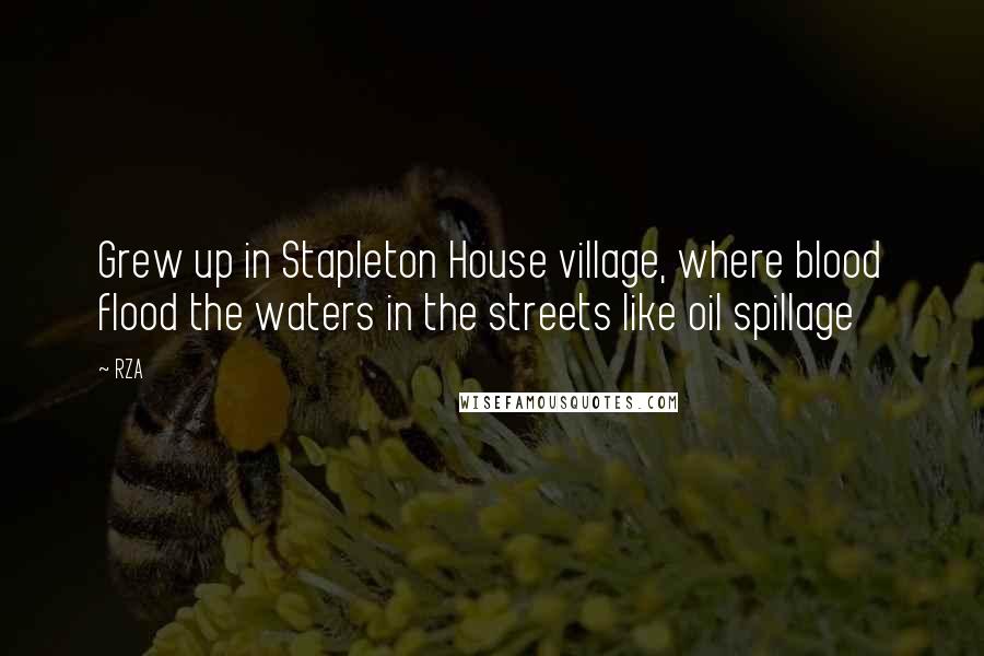 RZA Quotes: Grew up in Stapleton House village, where blood flood the waters in the streets like oil spillage