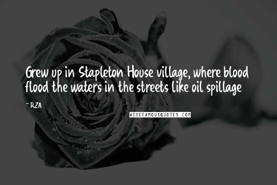 RZA Quotes: Grew up in Stapleton House village, where blood flood the waters in the streets like oil spillage