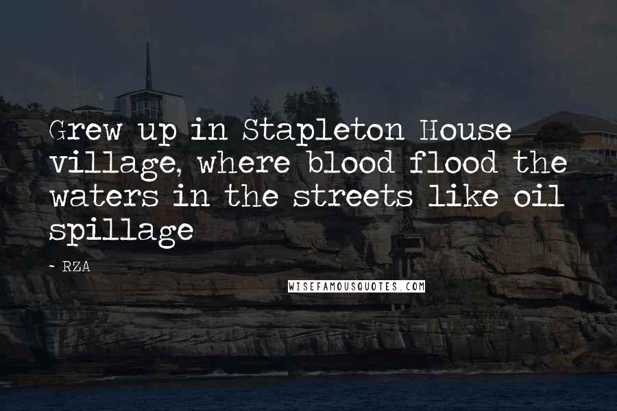 RZA Quotes: Grew up in Stapleton House village, where blood flood the waters in the streets like oil spillage