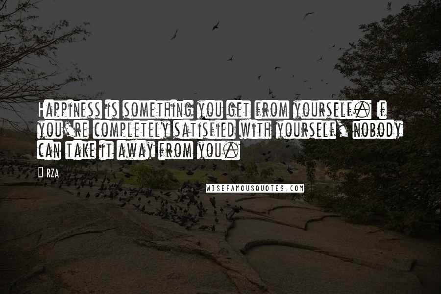 RZA Quotes: Happiness is something you get from yourself. If you're completely satisfied with yourself, nobody can take it away from you.