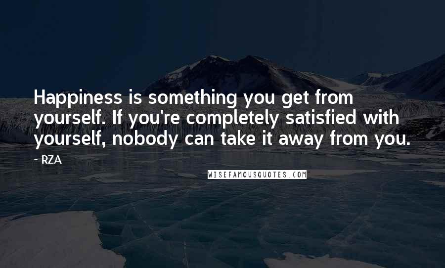 RZA Quotes: Happiness is something you get from yourself. If you're completely satisfied with yourself, nobody can take it away from you.