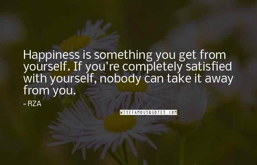 RZA Quotes: Happiness is something you get from yourself. If you're completely satisfied with yourself, nobody can take it away from you.