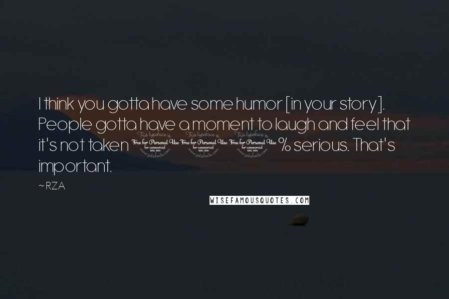 RZA Quotes: I think you gotta have some humor [in your story]. People gotta have a moment to laugh and feel that it's not taken 100% serious. That's important.
