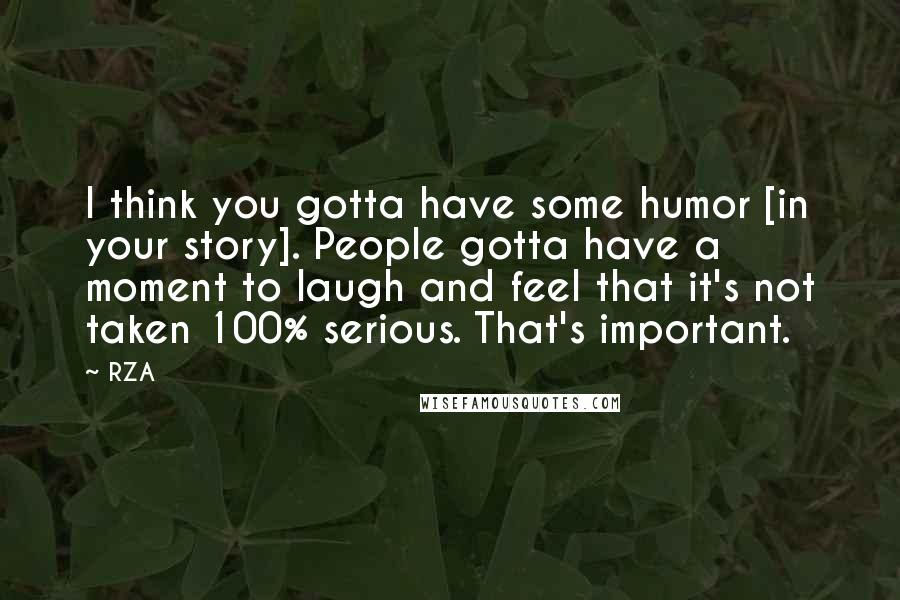 RZA Quotes: I think you gotta have some humor [in your story]. People gotta have a moment to laugh and feel that it's not taken 100% serious. That's important.