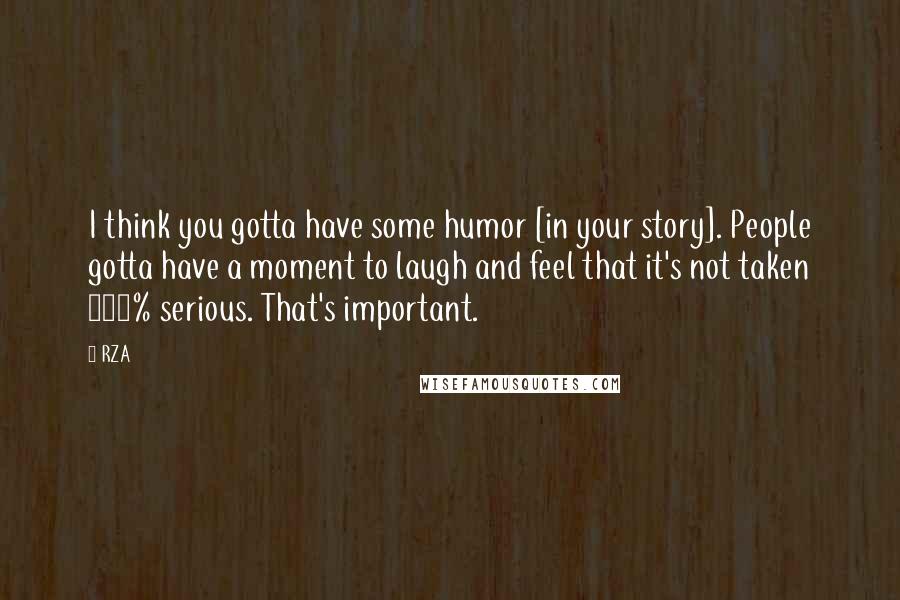 RZA Quotes: I think you gotta have some humor [in your story]. People gotta have a moment to laugh and feel that it's not taken 100% serious. That's important.