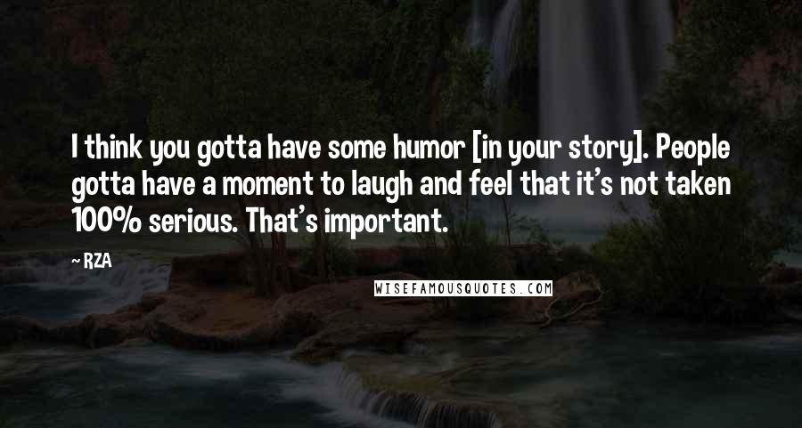 RZA Quotes: I think you gotta have some humor [in your story]. People gotta have a moment to laugh and feel that it's not taken 100% serious. That's important.