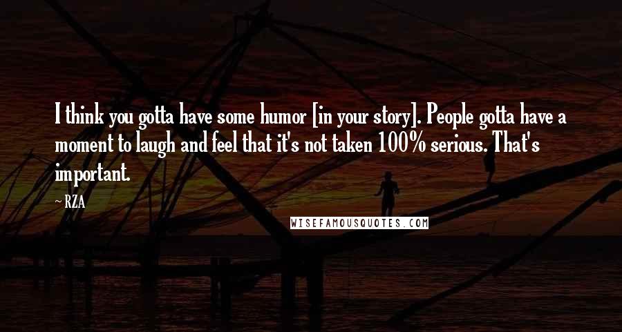 RZA Quotes: I think you gotta have some humor [in your story]. People gotta have a moment to laugh and feel that it's not taken 100% serious. That's important.