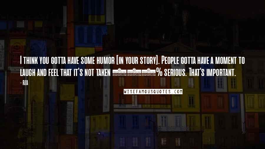 RZA Quotes: I think you gotta have some humor [in your story]. People gotta have a moment to laugh and feel that it's not taken 100% serious. That's important.