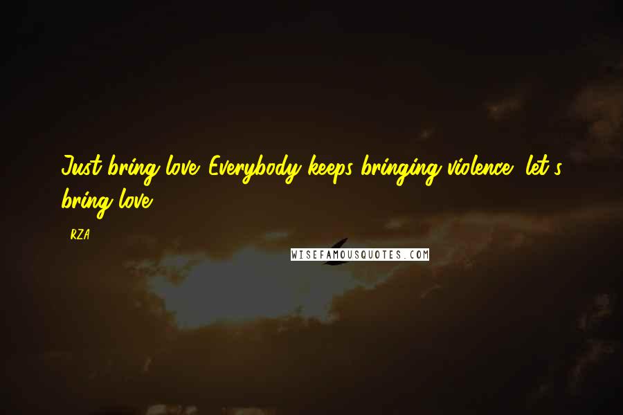 RZA Quotes: Just bring love. Everybody keeps bringing violence, let's bring love.