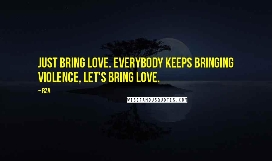 RZA Quotes: Just bring love. Everybody keeps bringing violence, let's bring love.