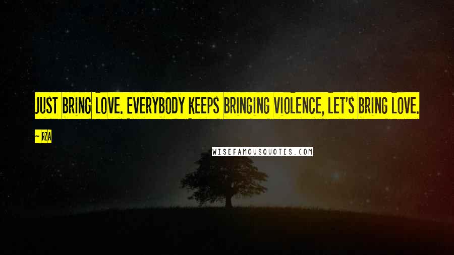 RZA Quotes: Just bring love. Everybody keeps bringing violence, let's bring love.