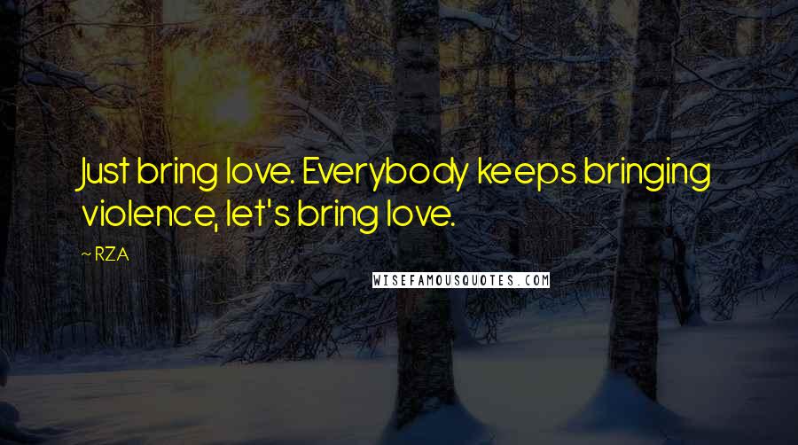 RZA Quotes: Just bring love. Everybody keeps bringing violence, let's bring love.