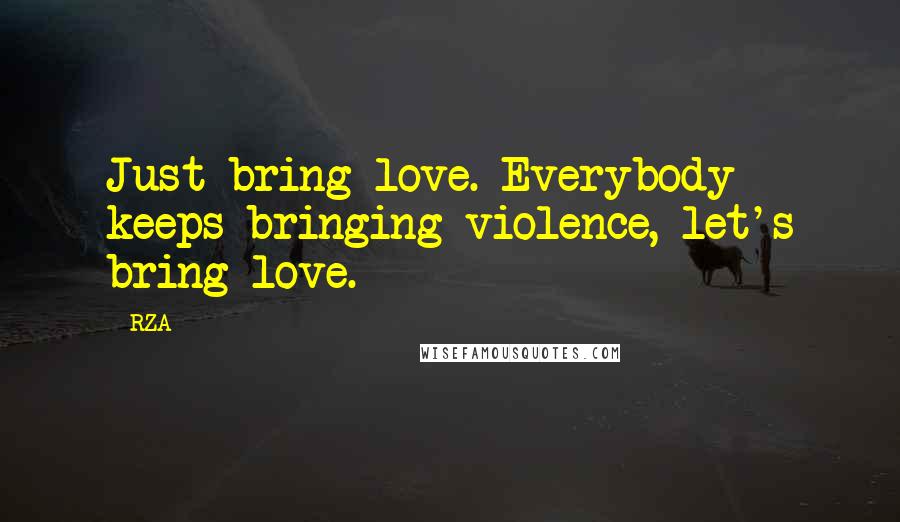 RZA Quotes: Just bring love. Everybody keeps bringing violence, let's bring love.