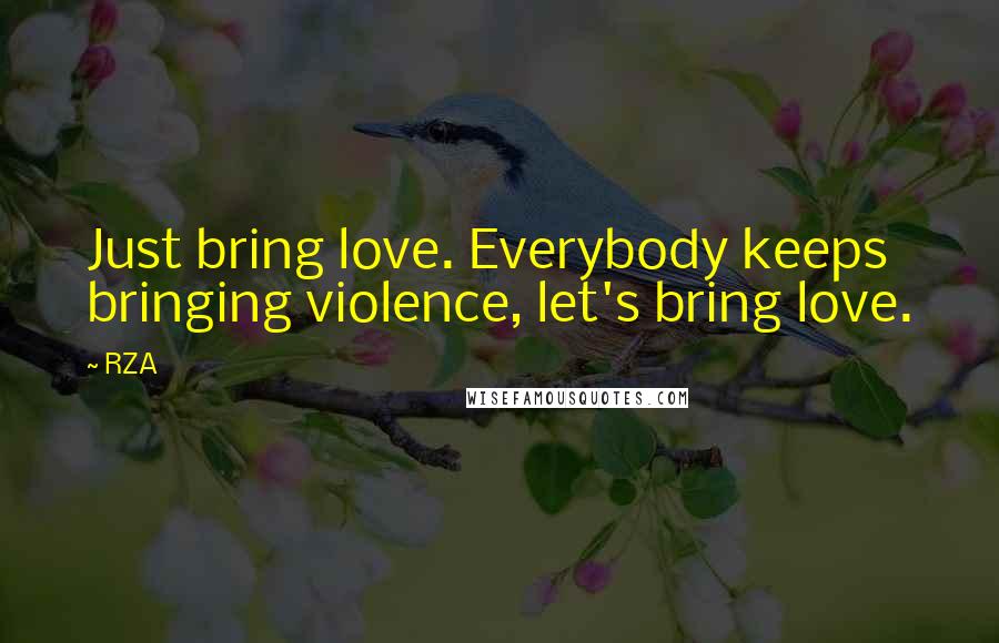 RZA Quotes: Just bring love. Everybody keeps bringing violence, let's bring love.