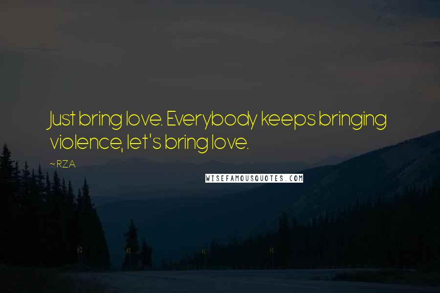 RZA Quotes: Just bring love. Everybody keeps bringing violence, let's bring love.