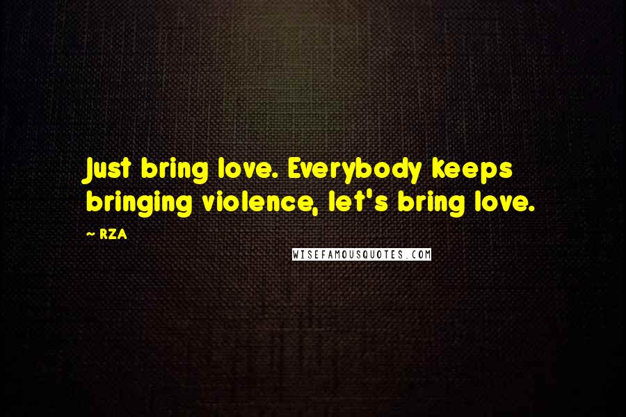 RZA Quotes: Just bring love. Everybody keeps bringing violence, let's bring love.