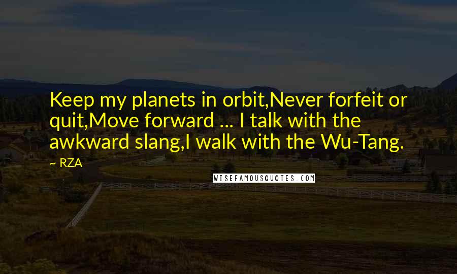 RZA Quotes: Keep my planets in orbit,Never forfeit or quit,Move forward ... I talk with the awkward slang,I walk with the Wu-Tang.