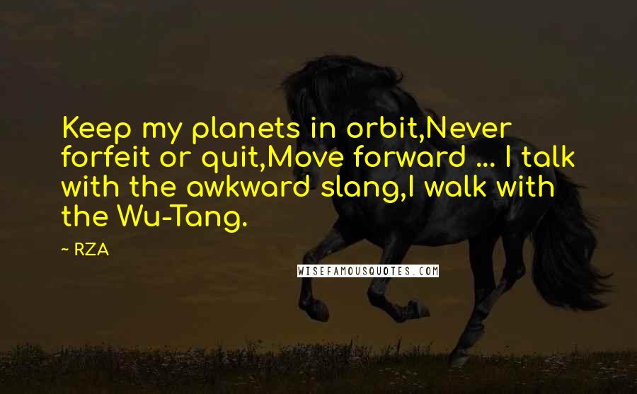 RZA Quotes: Keep my planets in orbit,Never forfeit or quit,Move forward ... I talk with the awkward slang,I walk with the Wu-Tang.