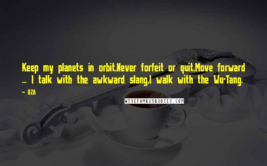 RZA Quotes: Keep my planets in orbit,Never forfeit or quit,Move forward ... I talk with the awkward slang,I walk with the Wu-Tang.