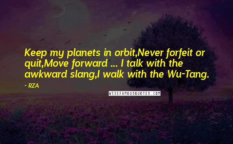 RZA Quotes: Keep my planets in orbit,Never forfeit or quit,Move forward ... I talk with the awkward slang,I walk with the Wu-Tang.