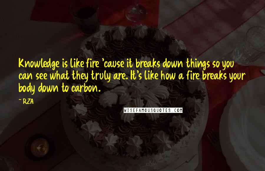 RZA Quotes: Knowledge is like fire 'cause it breaks down things so you can see what they truly are. It's like how a fire breaks your body down to carbon.