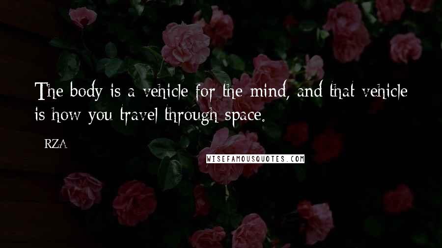 RZA Quotes: The body is a vehicle for the mind, and that vehicle is how you travel through space.