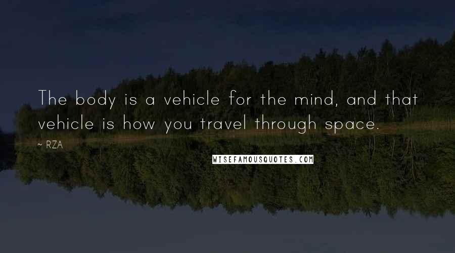 RZA Quotes: The body is a vehicle for the mind, and that vehicle is how you travel through space.