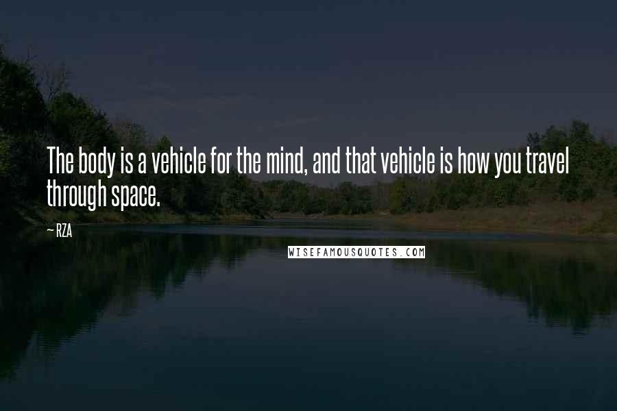 RZA Quotes: The body is a vehicle for the mind, and that vehicle is how you travel through space.