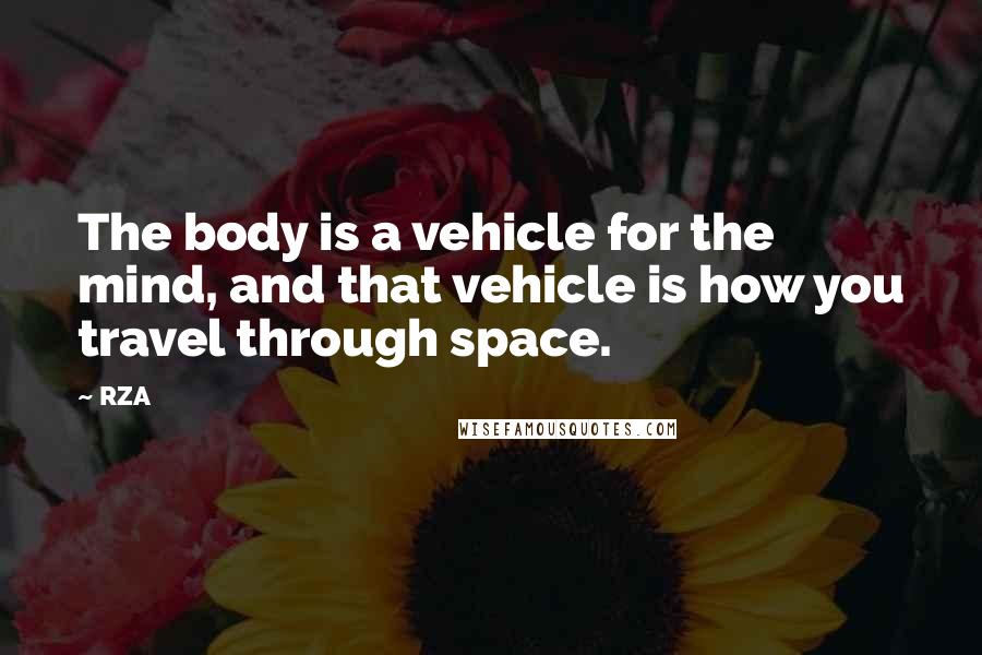 RZA Quotes: The body is a vehicle for the mind, and that vehicle is how you travel through space.