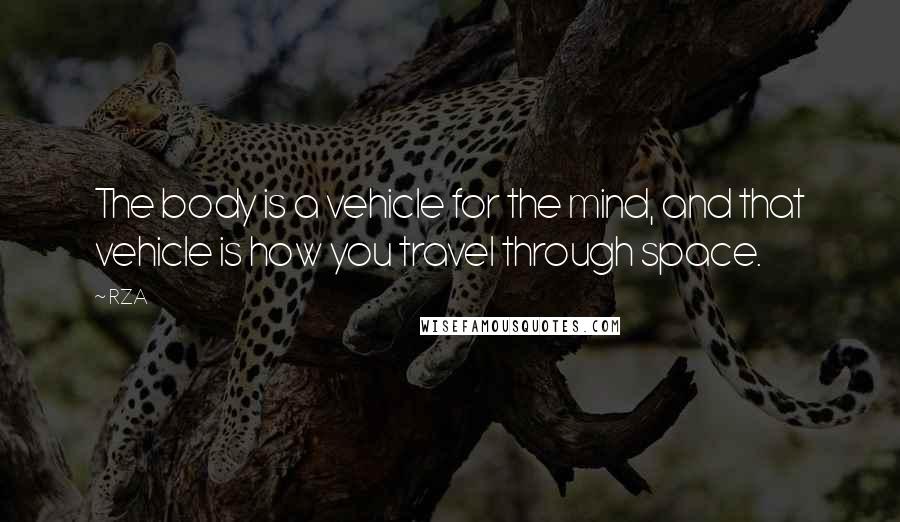 RZA Quotes: The body is a vehicle for the mind, and that vehicle is how you travel through space.